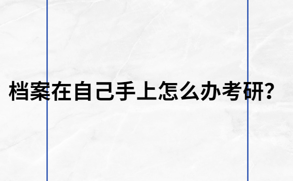档案在自己手上怎么办考研？考研的小伙伴一定要知道！