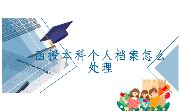 函授本科个人档案怎么处理?最新档案存放攻略请查收