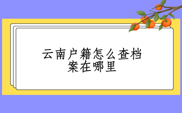 云南户籍怎么查档案在哪里?一般去什么地方?