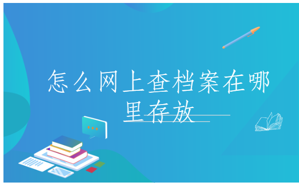 怎么网上查档案在哪里存放？你知道小妙招吗？