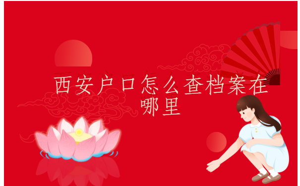 西安户口怎么查档案在哪里？怎么找呢？快来了解一下吧
