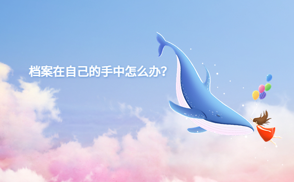 离职后档案在自己手上怎么办？详细处理方式一定不能错过！