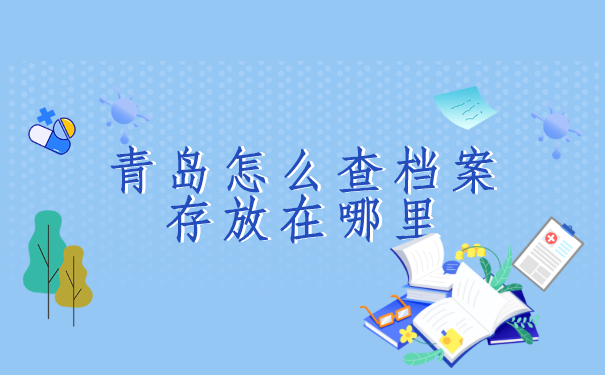 青岛怎么查档案存放在哪里?青岛的小伙伴快看过来!