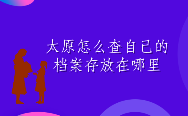 太原怎么查自己的档案存放在哪里？全是干货，建议收藏！
