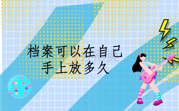 档案可以在自己手上放多久？千万别让档案成为死档！