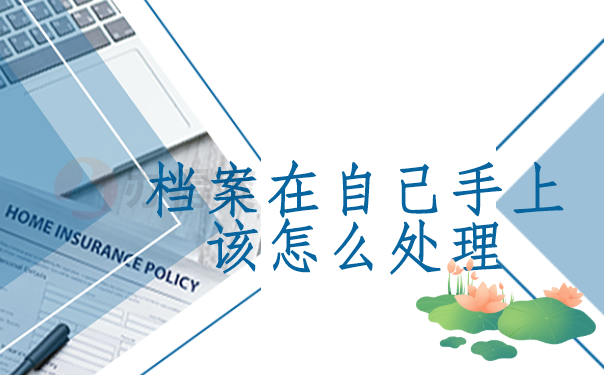 档案在自己手上该怎么处理？解决方法都在这篇文章里啦