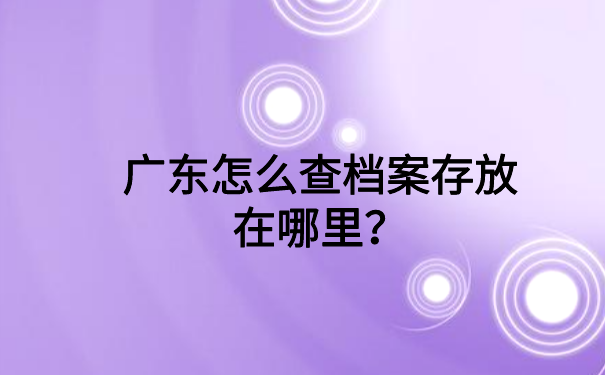 广东怎么查档案存放在哪里？全是干货，快收藏