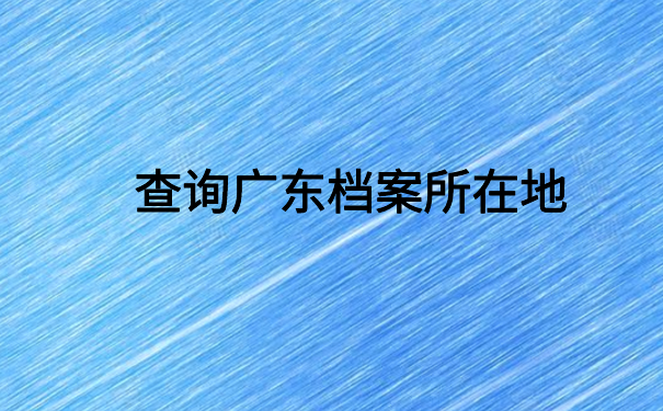 广东怎么查档案存放在哪里？全是干货，快收藏