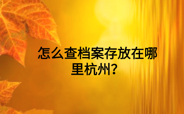 杭州怎么查档案存放在哪里？这样做就能轻松查询到