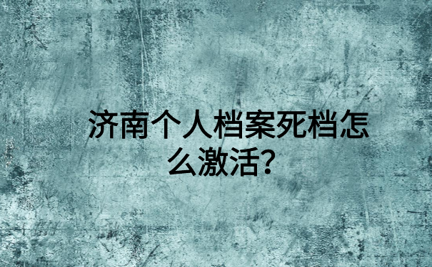 济南个人档案死档怎么激活？最新死档激活流程