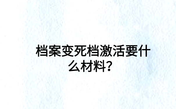 档案变死档激活要什么材料？点击查看具体信息