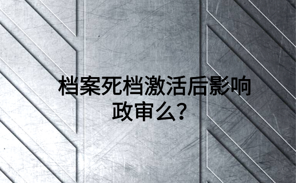 档案死档激活后影响政审么？毕业生们一定要看