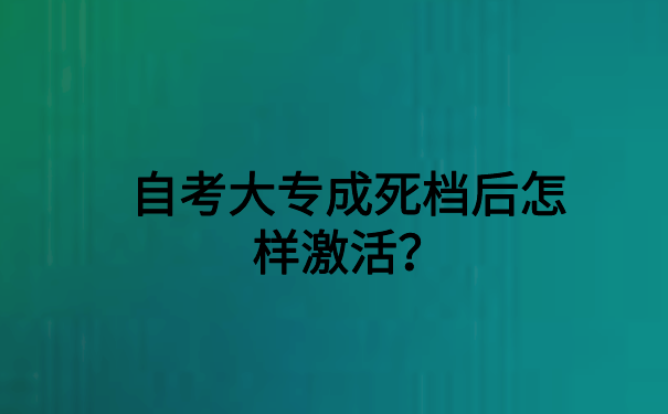 自考大专成死档后怎样激活？保姆级分享，建议收藏