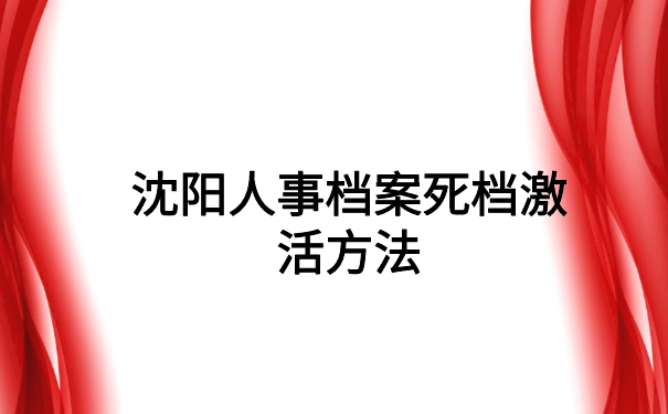 沈阳人事档案死档激活方法，档案激活必备干货