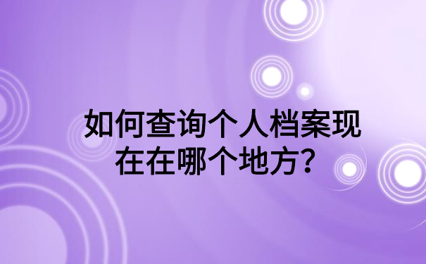 如何查询个人档案现在在哪个地方？大家一看就会的查询方法