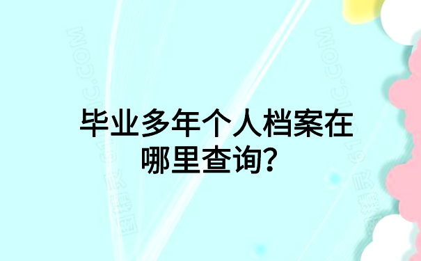毕业多年个人档案在哪里查询？答案都在这里啦！