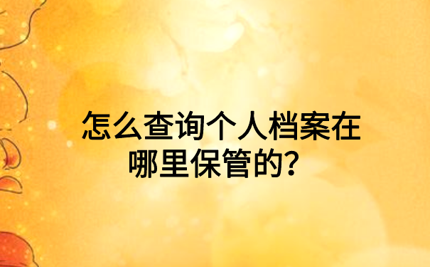 怎么查询个人档案在哪里保管的？一定要知道的档案存放地