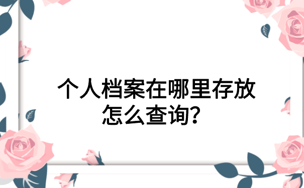 个人档案在哪里存放怎么查询？本文为你解答