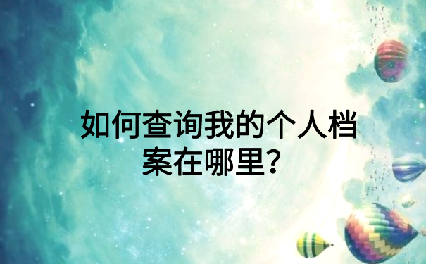 如何查询我的个人档案在哪里？最新档案查询知识了解