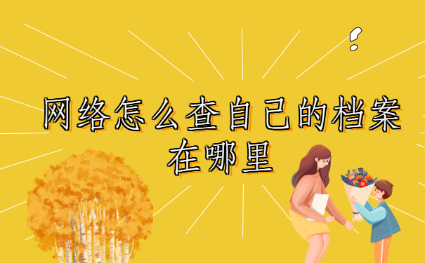 网络怎么查自己的档案在哪里,去哪里找档案?