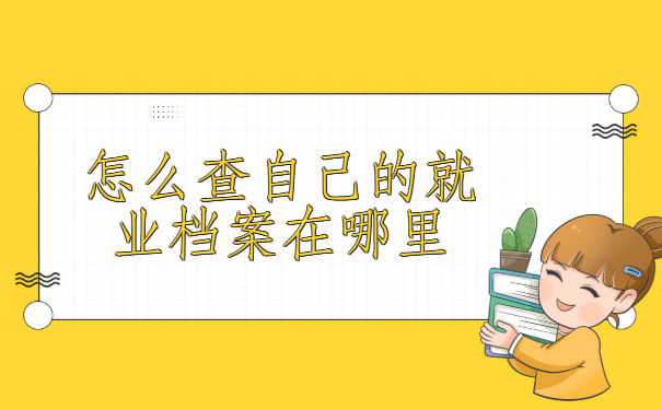 怎么查自己的就业档案在哪里?方法和渠道你知道多少呢?