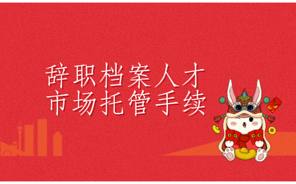 辞职档案人才市场托管手续，具体流程在这里