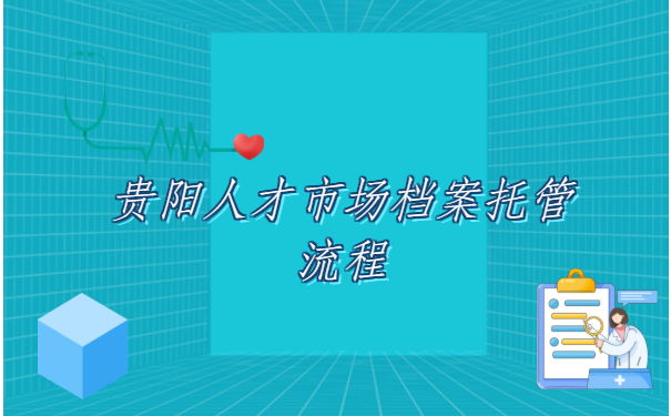 贵阳人才市场档案托管流程,档案托管知识早知道