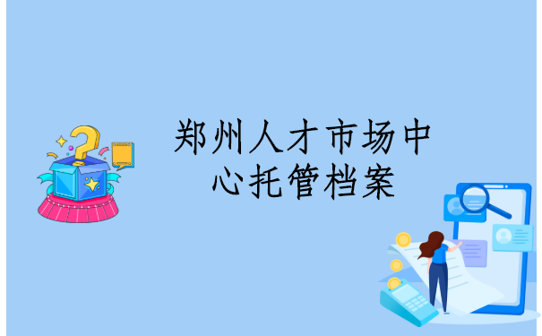 郑州人才市场中心档案托管流程，最新档案托管政策