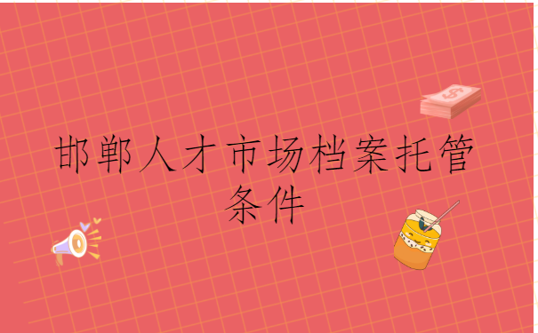 邯郸人才市场档案托管条件有哪些？自己应该怎么做？
