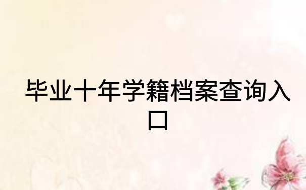 毕业十年学籍档案查询入口，快来看看这个查询方法