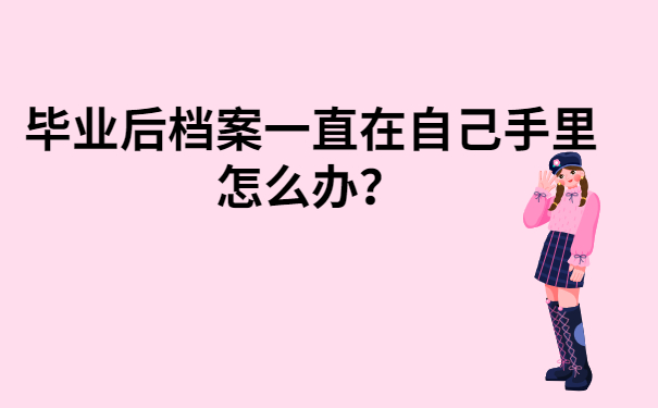毕业后档案一直在自己手里怎么办?这些方法你都知道嘛!