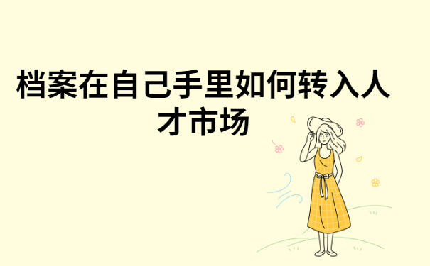 档案在自己手里如何转入人才市场?不知道的快看过来