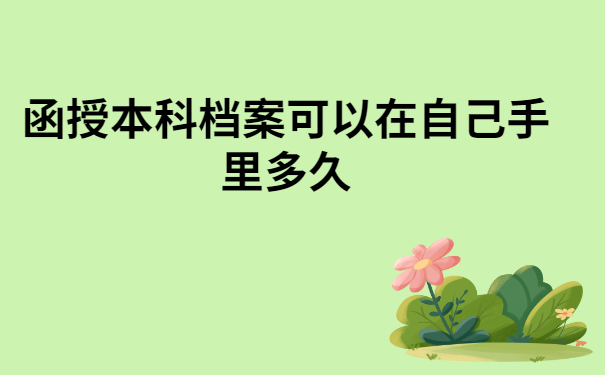 函授本科档案可以在自己手里多久？一定要知道的档案小知识