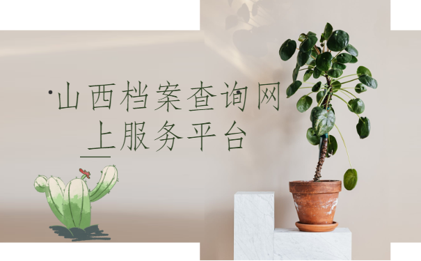 山西档案查询网上服务平台,快来了解一下吧