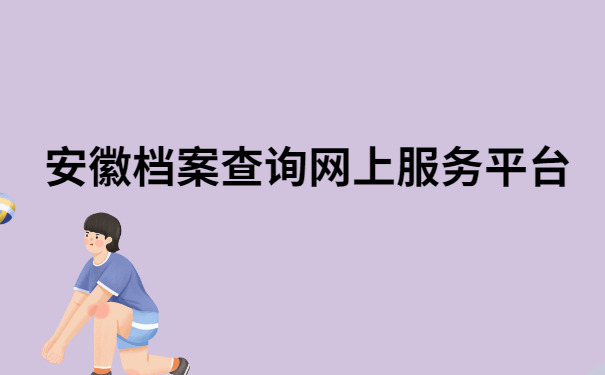 安徽档案查询网上服务平台，档案查询方法免费分享
