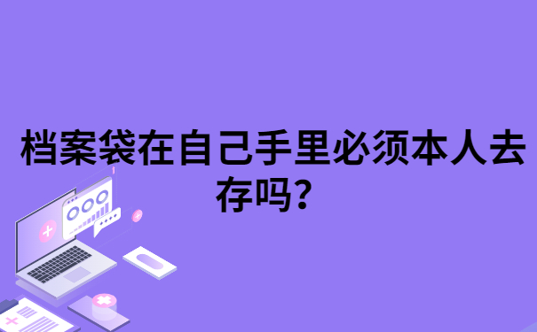 档案袋在自己手里必须本人去存吗？点击文章了解详情！