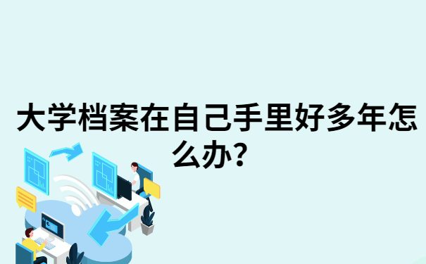 大学档案在自己手里好多年怎么办？你想知道的都在这里了