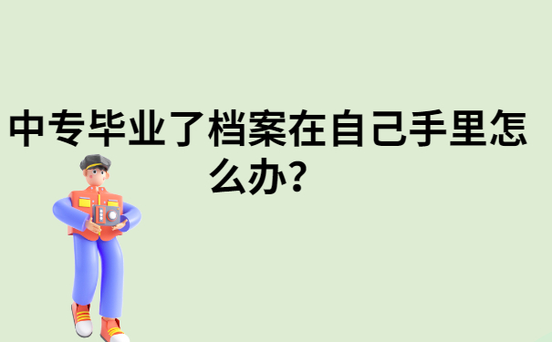 中专毕业了档案在自己手里怎么办？按照这个方法去做准没错！
