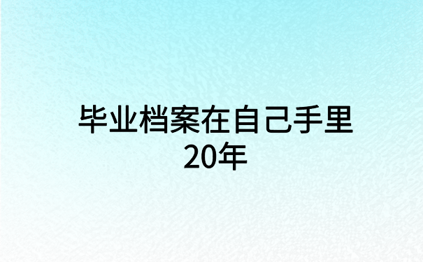 毕业档案在自己手里20年，带你快速激活个人档案
