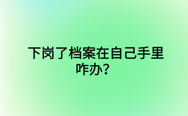下岗了档案在自己手里咋办？高效档案激活方法