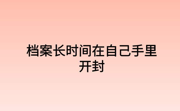 档案长时间在自己手里开封，一篇文章帮你解决难题