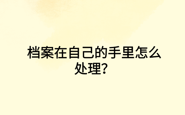 档案在自己的手里怎么处理?一定要去激活并存放个人档案