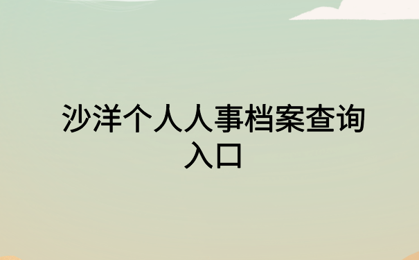 沙洋个人人事档案查询入口，快来试试这个档案查询方法