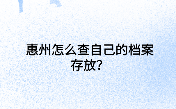 惠州怎么查自己的档案存放？不知道的快看过来