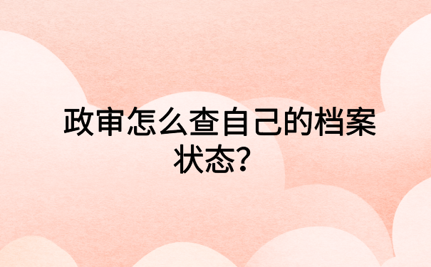 政审怎么查自己的档案状态?这个查询方法超级简单
