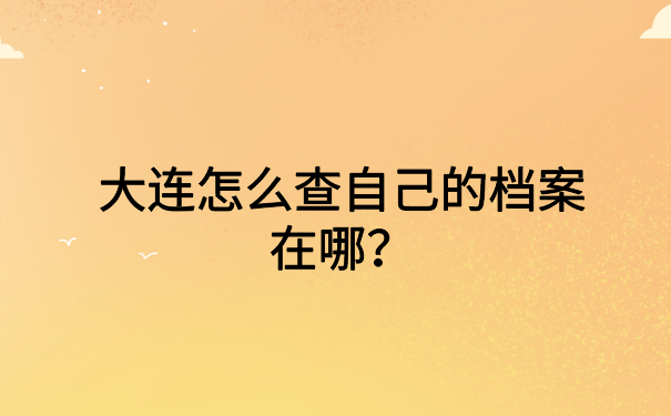 大连怎么查自己的档案在哪？都给你整理在文章里了