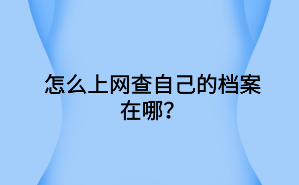 怎么上网查自己的档案在哪?最方便的档案查询方式