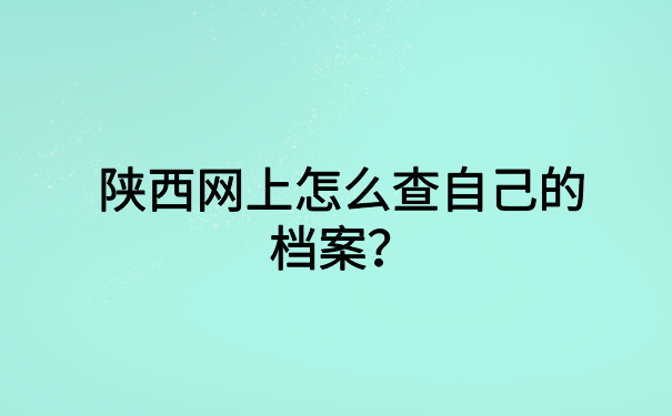 陕西网上怎么查自己的档案？小编教你轻松解决