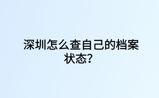 深圳怎么查自己的档案状态?查询档案状态的快看这里