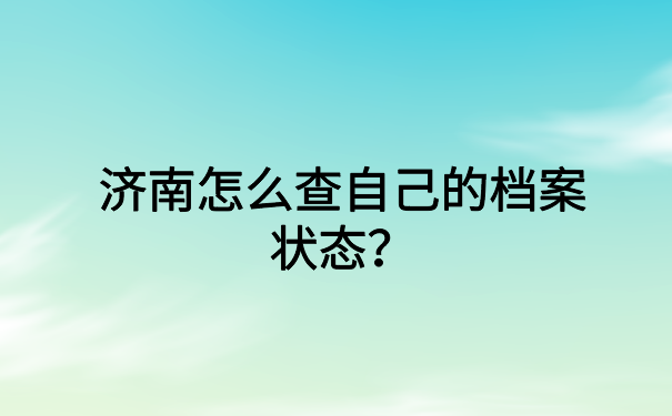 济南怎么查自己的档案状态？这些知识你还不知道吗？